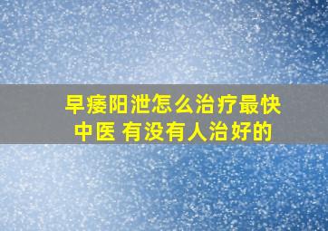 早痿阳泄怎么治疗最快中医 有没有人治好的